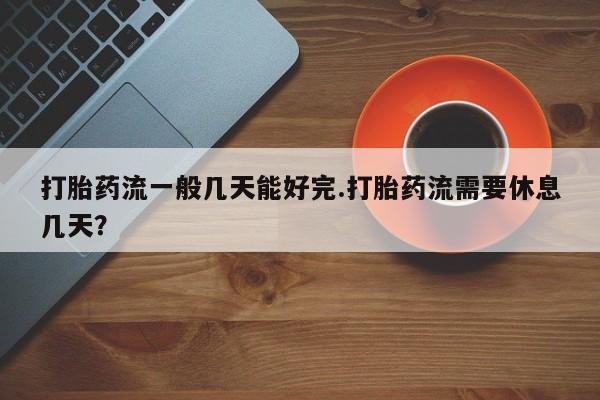 米非米索网上购买打胎药流一般几天能好完.打胎药流需要休息几天？