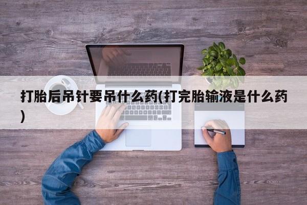米非米索网上购买打胎后吊针要吊什么药(打完胎输液是什么药)
