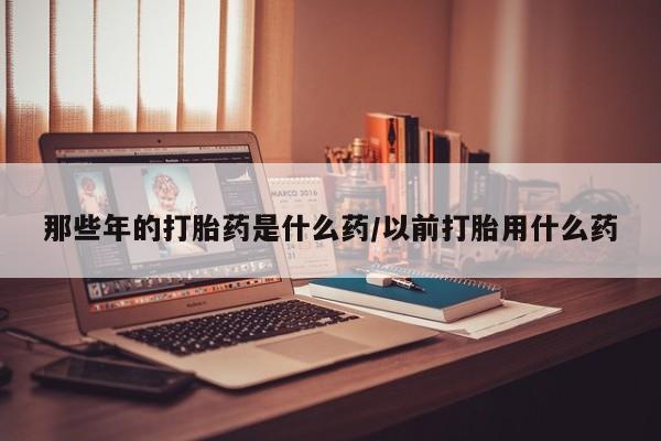 米非米索网上购买那些年的打胎药是什么药/以前打胎用什么药