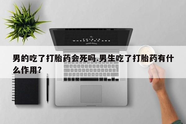 米非米索网上购买男的吃了打胎药会死吗.男生吃了打胎药有什么作用？