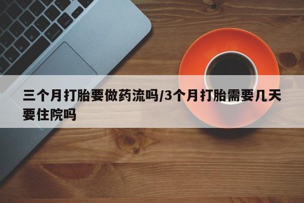 米非米索网上购买三个月打胎要做药流吗/3个月打胎需要几天要住院吗