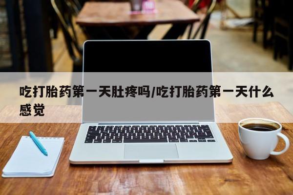 米非米索网上购买吃打胎药第一天肚疼吗/吃打胎药第一天什么感觉