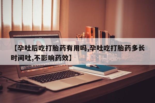 米非米索网上购买【孕吐后吃打胎药有用吗,孕吐吃打胎药多长时间吐,不影响药效】