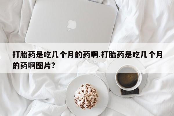 米非米索网上购买打胎药是吃几个月的药啊.打胎药是吃几个月的药啊图片？