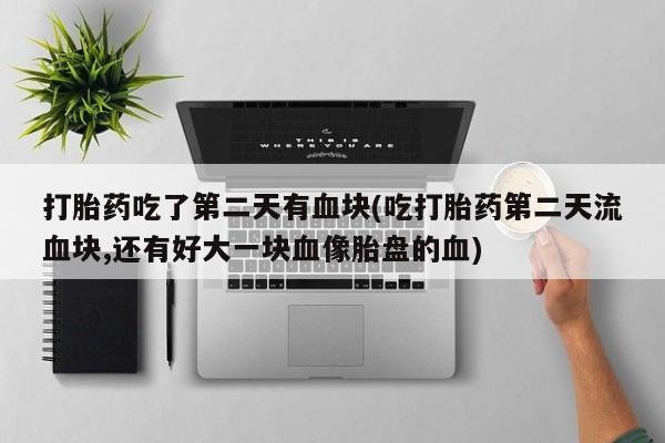米非米索网上购买打胎药吃了第二天有血块(吃打胎药第二天流血块,还有好大一块血像胎盘的血)
