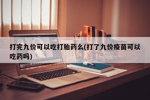 米非米索网上购买打完九价可以吃打胎药么(打了九价疫苗可以吃药吗)