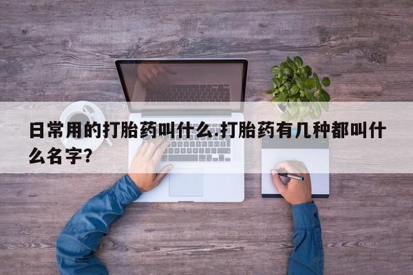 米非米索网上购买日常用的打胎药叫什么.打胎药有几种都叫什么名字？