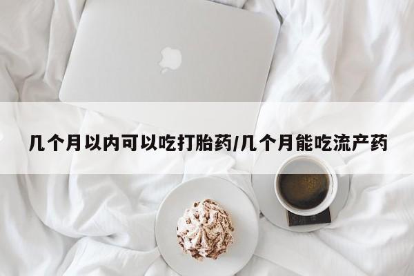 米非米索网上购买几个月以内可以吃打胎药/几个月能吃流产药