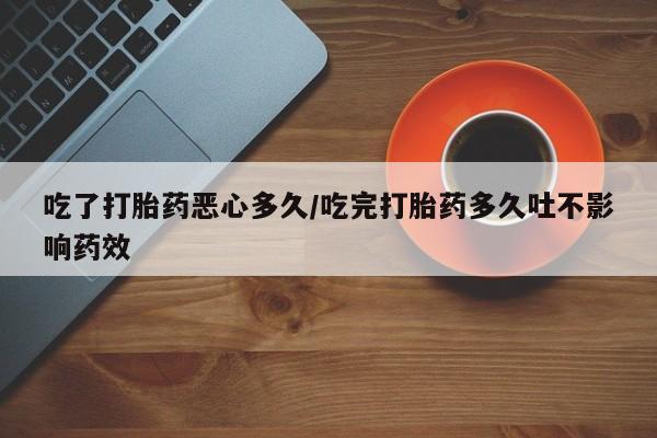 米非米索网上购买吃了打胎药恶心多久/吃完打胎药多久吐不影响药效
