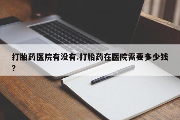 米非米索网上购买打胎药医院有没有.打胎药在医院需要多少钱？