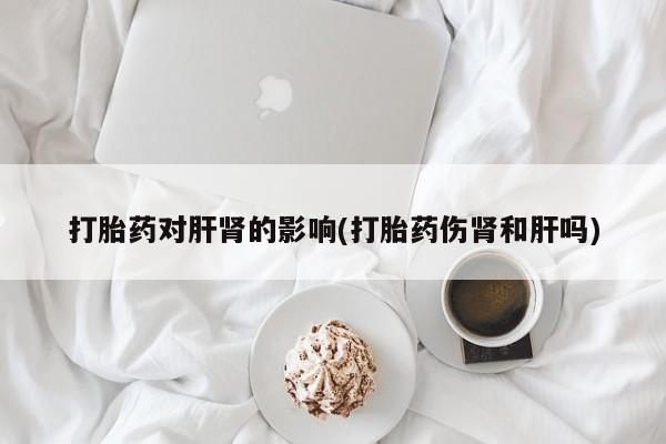 米非米索网上购买打胎药对肝肾的影响(打胎药伤肾和肝吗)