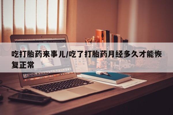 米非米索网上购买吃打胎药来事儿/吃了打胎药月经多久才能恢复正常