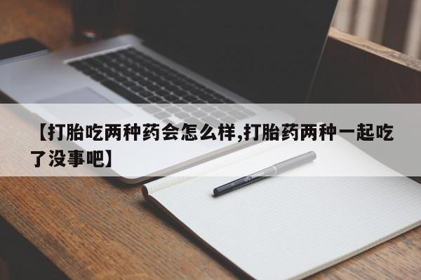 米非米索网上购买【打胎吃两种药会怎么样,打胎药两种一起吃了没事吧】