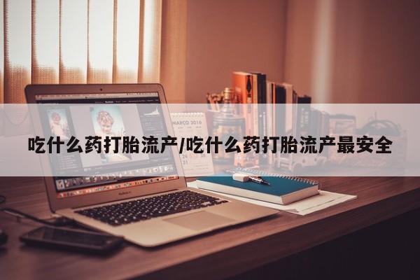 米非米索网上购买吃什么药打胎流产/吃什么药打胎流产最安全