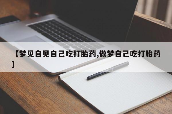米非米索网上购买【梦见自见自己吃打胎药,做梦自己吃打胎药】