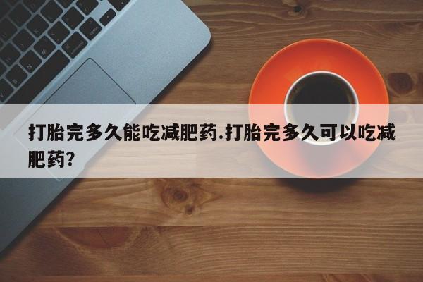 米非米索网上购买打胎完多久能吃减肥药.打胎完多久可以吃减肥药？