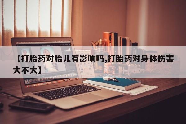 米非米索网上购买【打胎药对胎儿有影响吗,打胎药对身体伤害大不大】