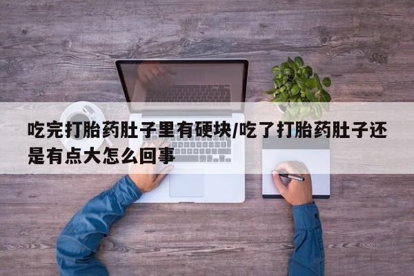 米非米索网上购买吃完打胎药肚子里有硬块/吃了打胎药肚子还是有点大怎么回事