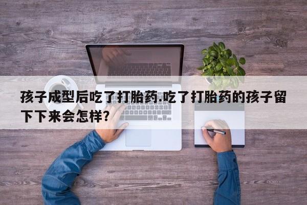 米非米索网上购买孩子成型后吃了打胎药.吃了打胎药的孩子留下下来会怎样？