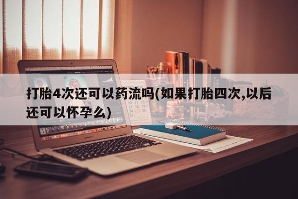米非米索网上购买打胎4次还可以药流吗(如果打胎四次,以后还可以怀孕么)