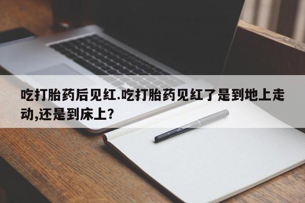 米非米索网上购买吃打胎药后见红.吃打胎药见红了是到地上走动,还是到床上？
