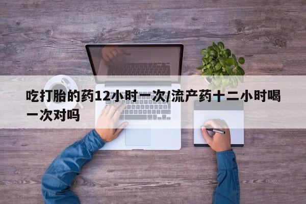 米非米索网上购买吃打胎的药12小时一次/流产药十二小时喝一次对吗