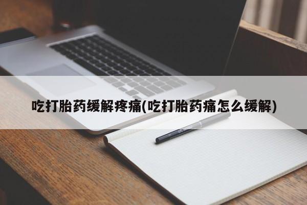 米非米索网上购买吃打胎药缓解疼痛(吃打胎药痛怎么缓解)