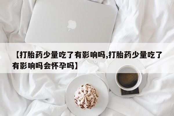 米非米索网上购买【打胎药少量吃了有影响吗,打胎药少量吃了有影响吗会怀孕吗】
