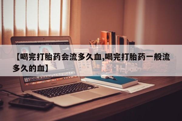 米非米索网上购买【喝完打胎药会流多久血,喝完打胎药一般流多久的血】