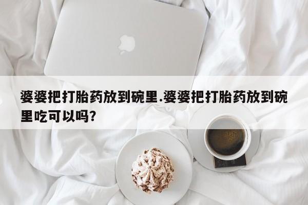 米非米索网上购买婆婆把打胎药放到碗里.婆婆把打胎药放到碗里吃可以吗？