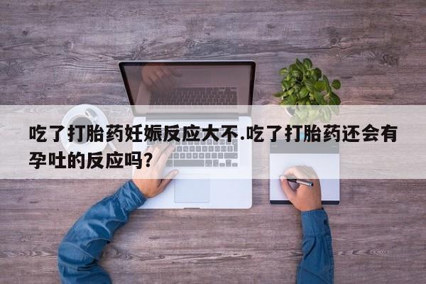 米非米索网上购买吃了打胎药妊娠反应大不.吃了打胎药还会有孕吐的反应吗？