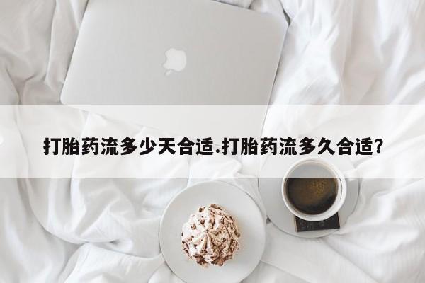 米非米索网上购买打胎药流多少天合适.打胎药流多久合适？