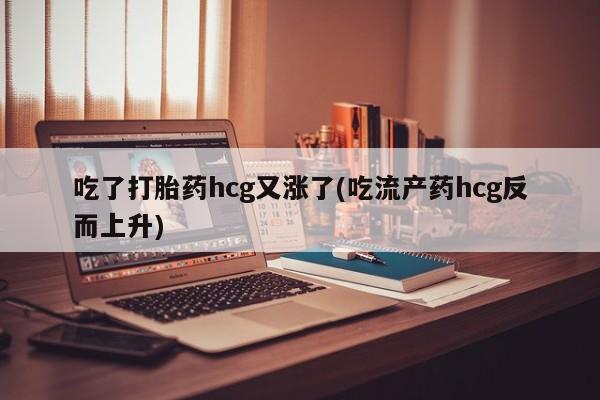 米非米索网上购买吃了打胎药hcg又涨了(吃流产药hcg反而上升)