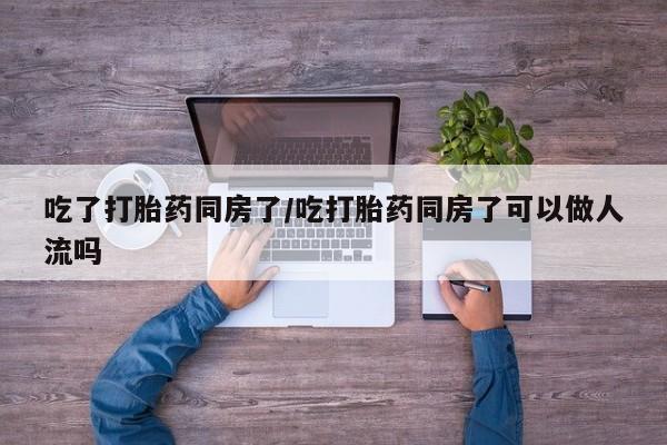 米非米索网上购买吃了打胎药同房了/吃打胎药同房了可以做人流吗