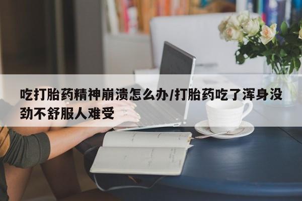 米非米索网上购买吃打胎药精神崩溃怎么办/打胎药吃了浑身没劲不舒服人难受