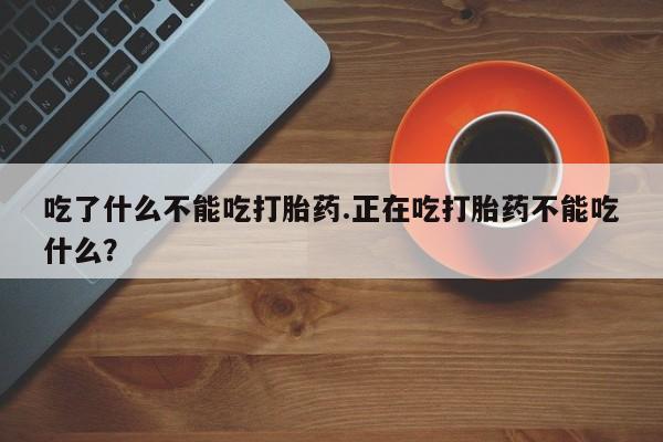米非米索网上购买吃了什么不能吃打胎药.正在吃打胎药不能吃什么?