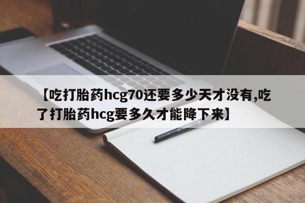 米非米索网上购买【吃打胎药hcg70还要多少天才没有,吃了打胎药hcg要多久才能降下来】