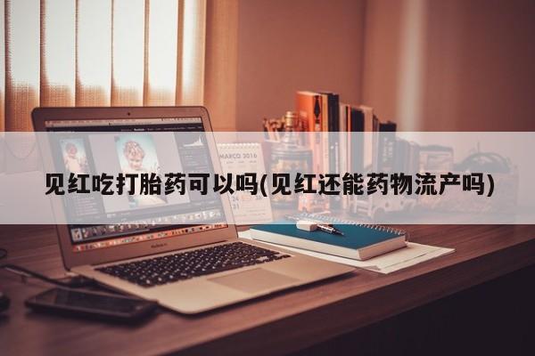 米非米索网上购买见红吃打胎药可以吗(见红还能药物流产吗)