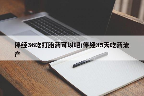 米非米索网上购买停经36吃打胎药可以吧/停经35天吃药流产