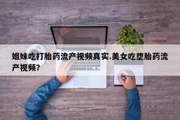 米非米索网上购买姐妹吃打胎药流产视频真实.美女吃堕胎药流产视频？