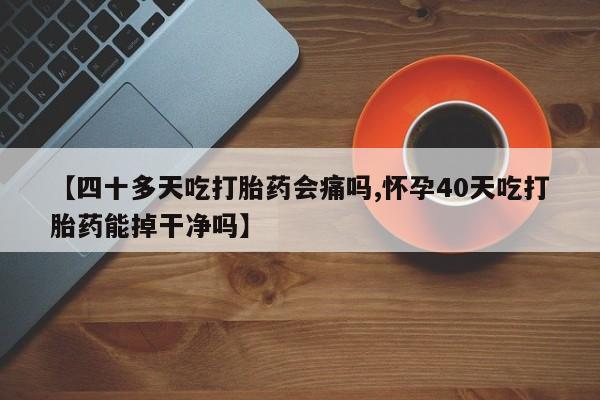 米非米索网上购买【四十多天吃打胎药会痛吗,怀孕40天吃打胎药能掉干净吗】