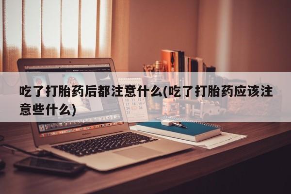 米非米索网上购买吃了打胎药后都注意什么(吃了打胎药应该注意些什么)