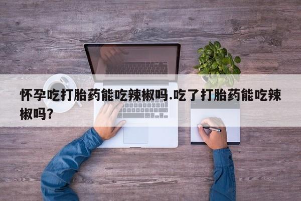 米非米索网上购买怀孕吃打胎药能吃辣椒吗.吃了打胎药能吃辣椒吗？