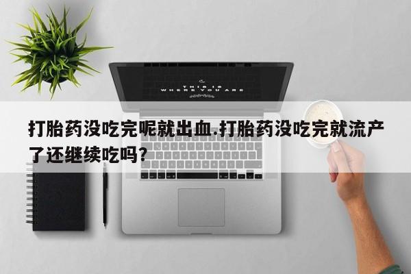 米非米索网上购买打胎药没吃完呢就出血.打胎药没吃完就流产了还继续吃吗？
