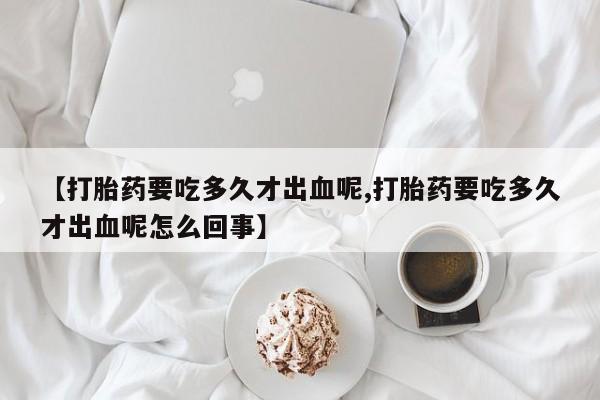 米非米索网上购买【打胎药要吃多久才出血呢,打胎药要吃多久才出血呢怎么回事】
