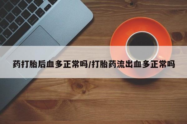 米非米索网上购买药打胎后血多正常吗/打胎药流出血多正常吗