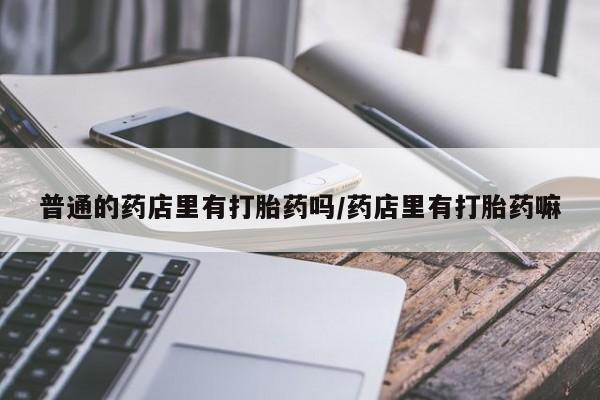 米非米索网上购买普通的药店里有打胎药吗/药店里有打胎药嘛