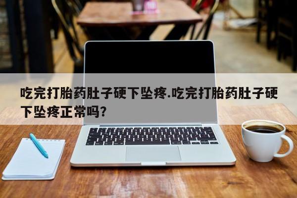 米非米索网上购买吃完打胎药肚子硬下坠疼.吃完打胎药肚子硬下坠疼正常吗？