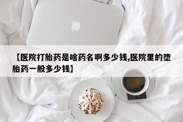 米非米索网上购买【医院打胎药是啥药名啊多少钱,医院里的堕胎药一般多少钱】