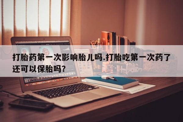 米非米索网上购买打胎药第一次影响胎儿吗.打胎吃第一次药了还可以保胎吗？